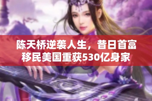 陳天橋逆襲人生，昔日首富移民美國重獲530億身家