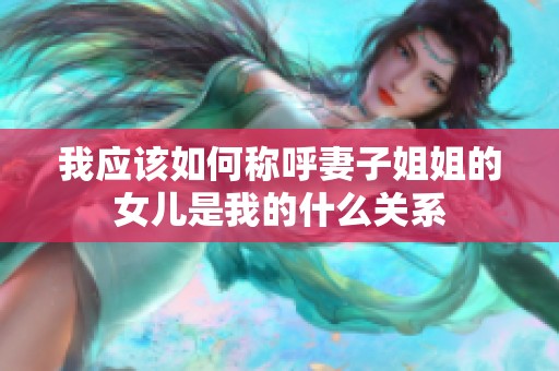 我應該如何稱呼妻子姐姐的女兒是我的什么關系