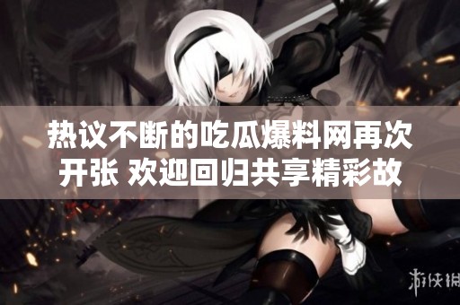 熱議不斷的吃瓜爆料網(wǎng)再次開(kāi)張 歡迎回歸共享精彩故事