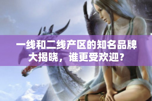 一線和二線產(chǎn)區(qū)的知名品牌大揭曉，誰更受歡迎？