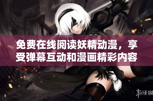 免費在線閱讀妖精動漫，享受彈幕互動和漫畫精彩內容