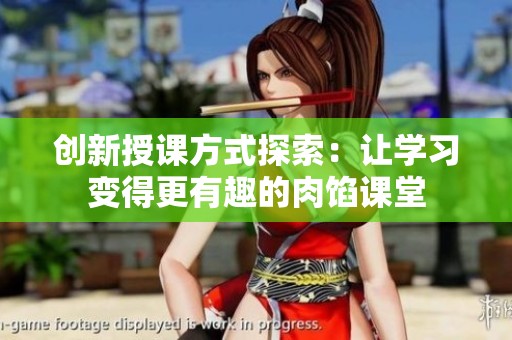 創(chuàng)新授課方式探索：讓學(xué)習(xí)變得更有趣的肉餡課堂