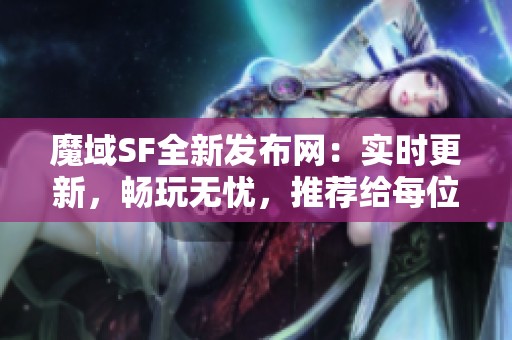 魔域SF全新發(fā)布網(wǎng)：實(shí)時(shí)更新，暢玩無憂，推薦給每位玩家！