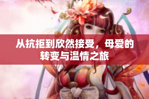 從抗拒到欣然接受，母愛(ài)的轉(zhuǎn)變與溫情之旅
