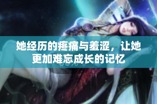 她經歷的疼痛與羞澀，讓她更加難忘成長的記憶