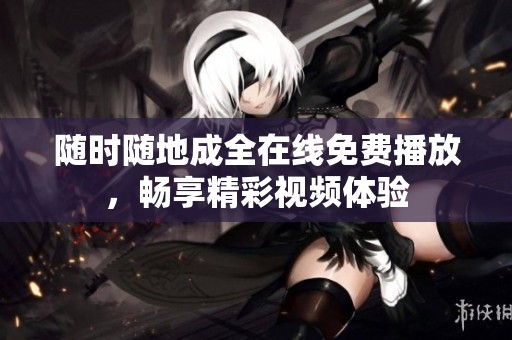 隨時(shí)隨地成全在線免費(fèi)播放，暢享精彩視頻體驗(yàn)