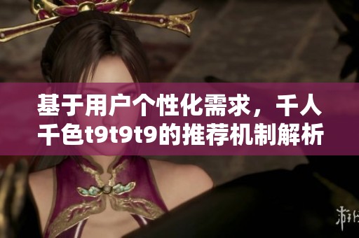 基于用戶個性化需求，千人千色t9t9t9的推薦機制解析