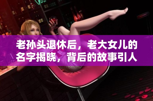 老孫頭退休后，老大女兒的名字揭曉，背后的故事引人深思