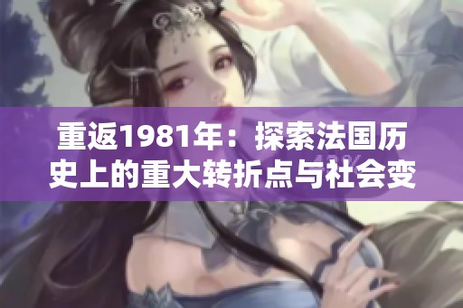 重返1981年：探索法國歷史上的重大轉(zhuǎn)折點與社會變革
