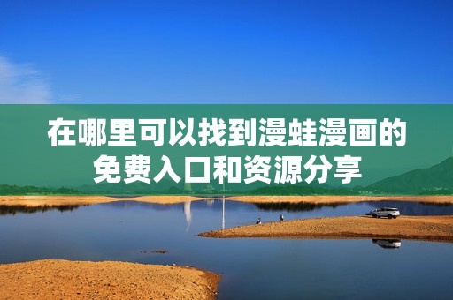 在哪里可以找到漫蛙漫畫的免費(fèi)入口和資源分享