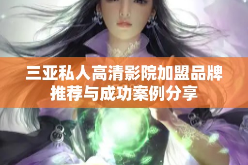 三亞私人高清影院加盟品牌推薦與成功案例分享