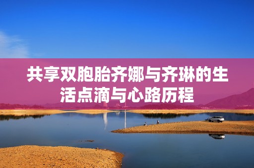 共享雙胞胎齊娜與齊琳的生活點滴與心路歷程