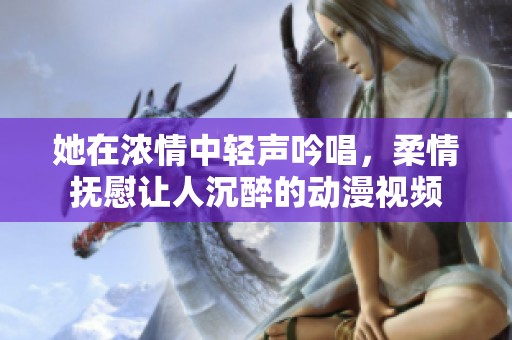 她在濃情中輕聲吟唱，柔情撫慰讓人沉醉的動漫視頻