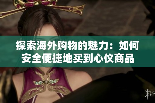 探索海外購物的魅力：如何安全便捷地買到心儀商品