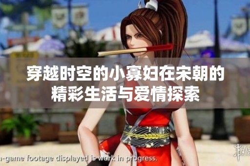 穿越時空的小寡婦在宋朝的精彩生活與愛情探索