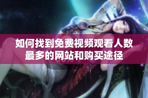 如何找到免費視頻觀看人數最多的網站和購買途徑
