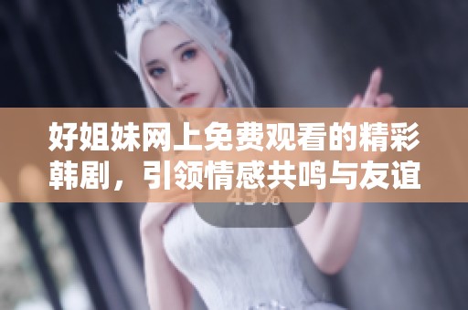 好姐妹網上免費觀看的精彩韓劇，引領情感共鳴與友誼探討