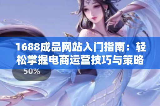 1688成品網站入門指南：輕松掌握電商運營技巧與策略