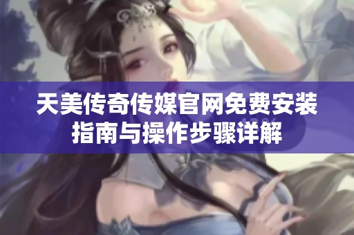 天美傳奇傳媒官網免費安裝指南與操作步驟詳解