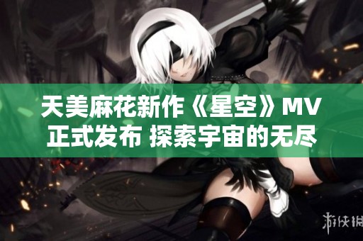 天美麻花新作《星空》MV正式發(fā)布 探索宇宙的無盡魅力