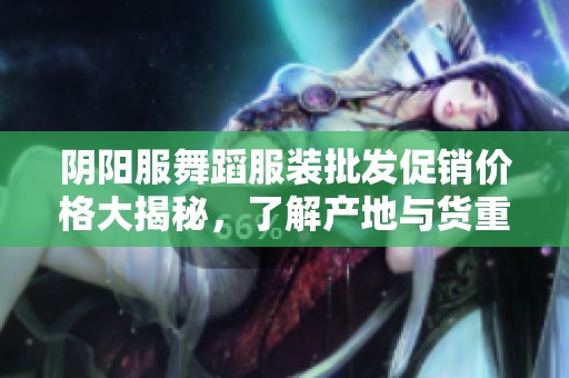 陰陽(yáng)服舞蹈服裝批發(fā)促銷價(jià)格大揭秘，了解產(chǎn)地與貨重信息