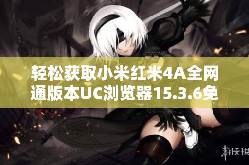 輕松獲取小米紅米4A全網通版本UC瀏覽器15.3.6免費下載鏈接