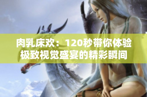 肉乳床歡：120秒帶你體驗極致視覺盛宴的精彩瞬間