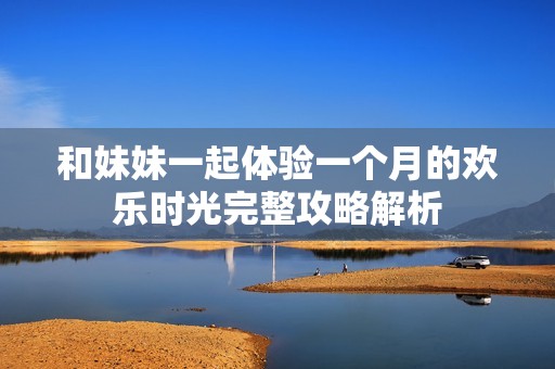 和妹妹一起體驗一個月的歡樂時光完整攻略解析