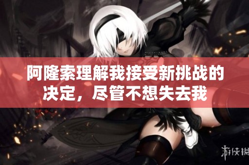 阿隆索理解我接受新挑戰(zhàn)的決定，盡管不想失去我