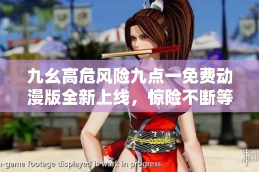 九幺高危風險九點一免費動漫版全新上線，驚險不斷等你體驗