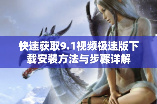 快速獲取9.1視頻極速版下載安裝方法與步驟詳解