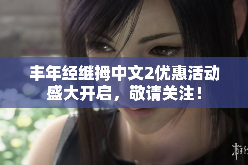 豐年經(jīng)繼拇中文2優(yōu)惠活動盛大開啟，敬請關(guān)注！