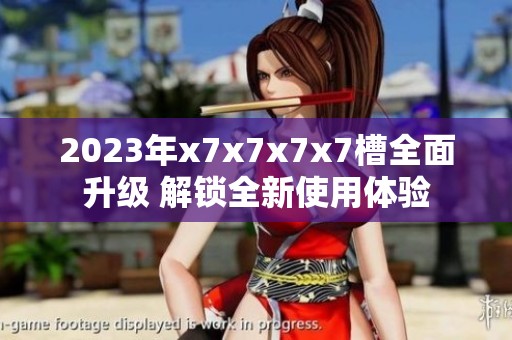 2023年x7x7x7x7槽全面升級 解鎖全新使用體驗