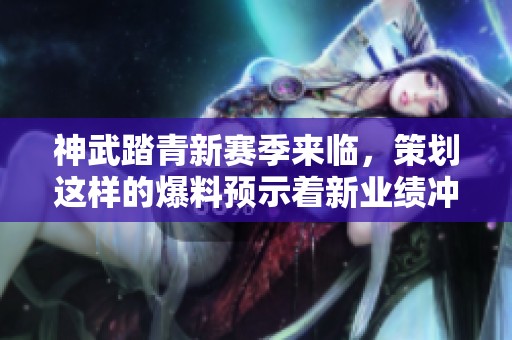 神武踏青新賽季來臨，策劃這樣的爆料預示著新業績沖刺嗎