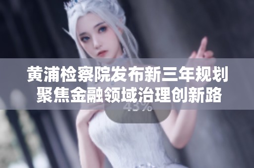 黃浦檢察院發布新三年規劃 聚焦金融領域治理創新路徑