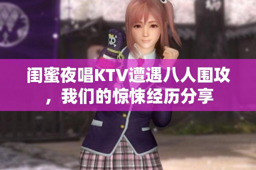 閨蜜夜唱KTV遭遇八人圍攻，我們的驚悚經歷分享