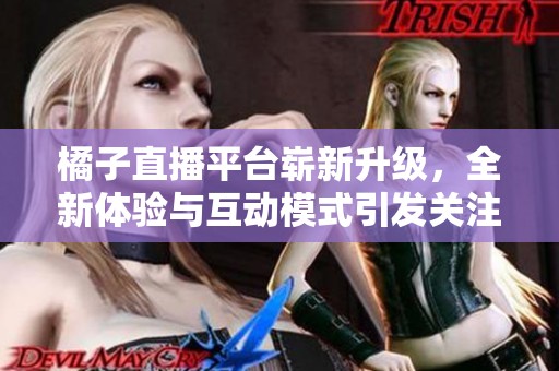 橘子直播平臺嶄新升級，全新體驗與互動模式引發關注
