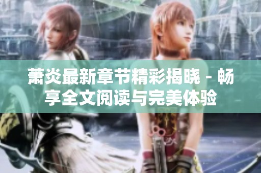 蕭炎最新章節精彩揭曉 - 暢享全文閱讀與完美體驗