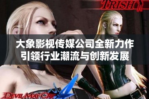 大象影視傳媒公司全新力作引領行業潮流與創新發展