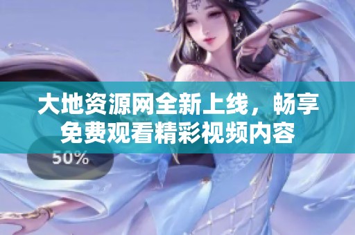 大地資源網全新上線，暢享免費觀看精彩視頻內容