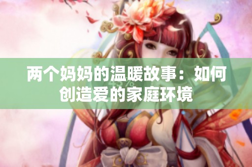 兩個媽媽的溫暖故事：如何創造愛的家庭環境