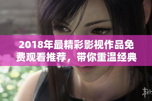 2018年最精彩影視作品免費觀看推薦，帶你重溫經(jīng)典時光