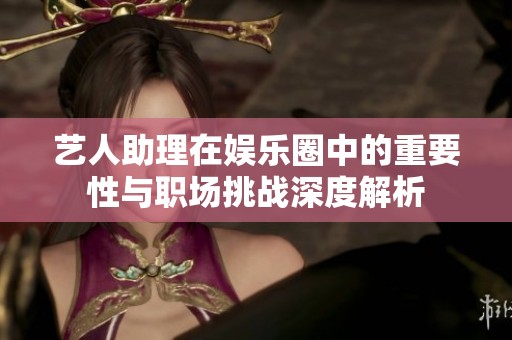 藝人助理在娛樂圈中的重要性與職場(chǎng)挑戰(zhàn)深度解析