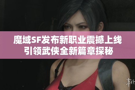 魔域SF發(fā)布新職業(yè)震撼上線 引領(lǐng)武俠全新篇章探秘