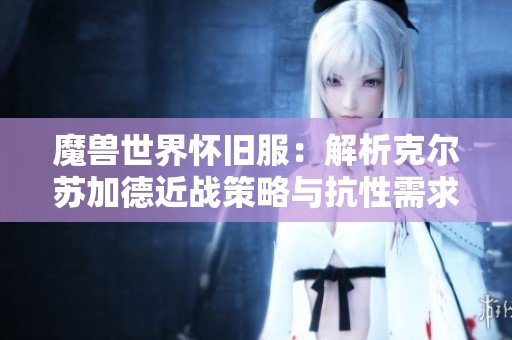 魔獸世界懷舊服：解析克爾蘇加德近戰(zhàn)策略與抗性需求