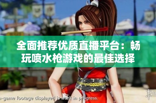 全面推薦優(yōu)質(zhì)直播平臺：暢玩噴水槍游戲的最佳選擇