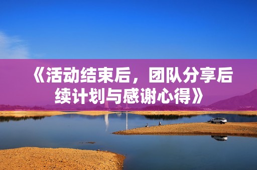 《活動結束后，團隊分享后續計劃與感謝心得》