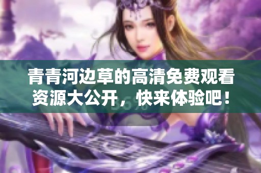 青青河邊草的高清免費觀看資源大公開，快來體驗吧！