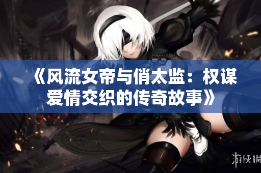 《風流女帝與俏太監：權謀愛情交織的傳奇故事》