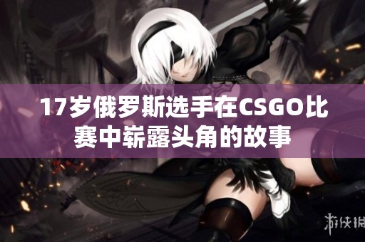 17歲俄羅斯選手在CSGO比賽中嶄露頭角的故事
